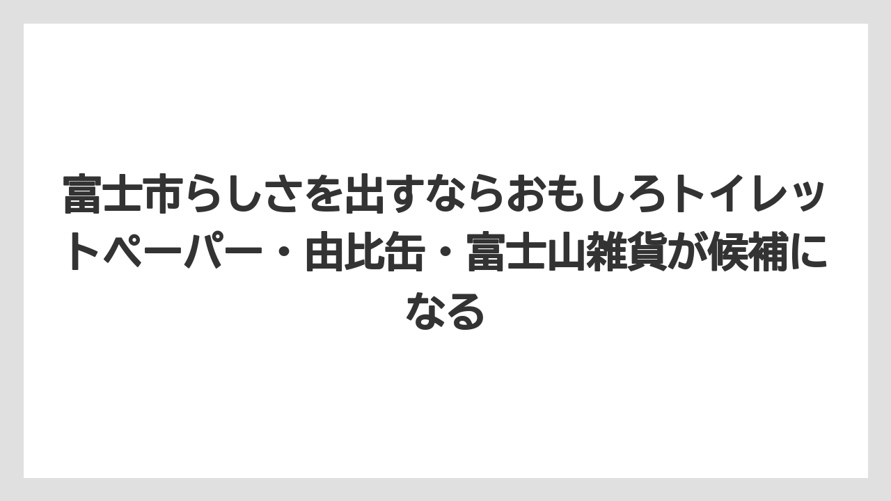 【リゾート】【宿泊】【旅】富士市らしさを出すならおもしろトイレットペーパー・由比缶・富士山雑貨が候補になる