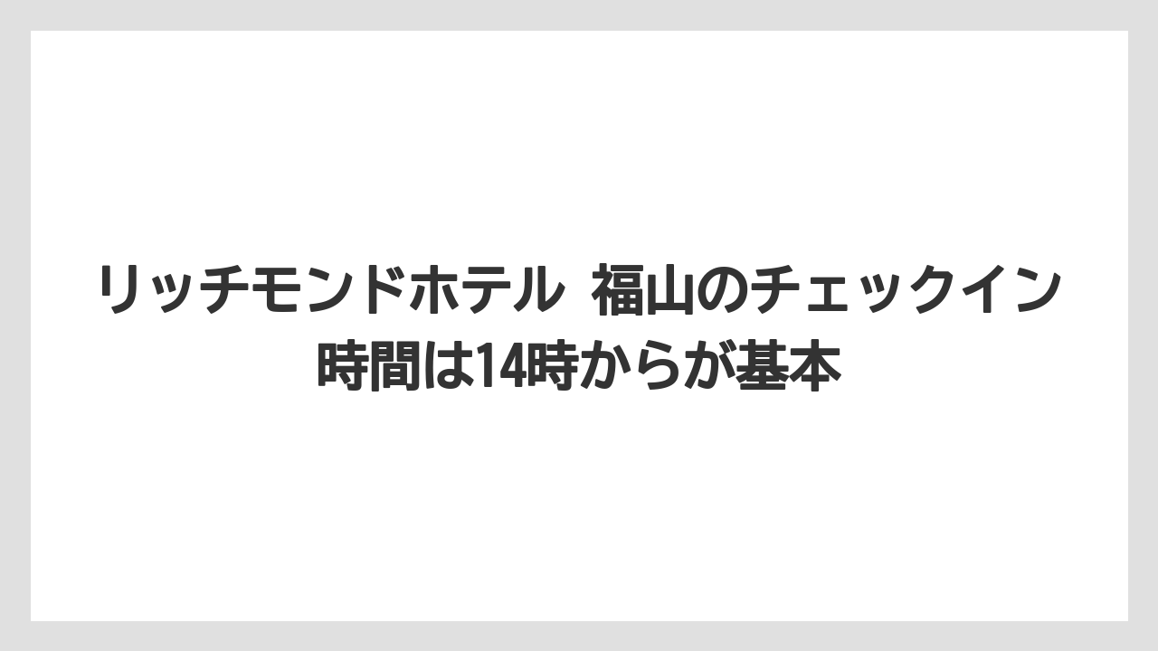【リゾート】【宿泊】【旅】リッチモンドホテル 福山のチェックイン時間は14時からが基本