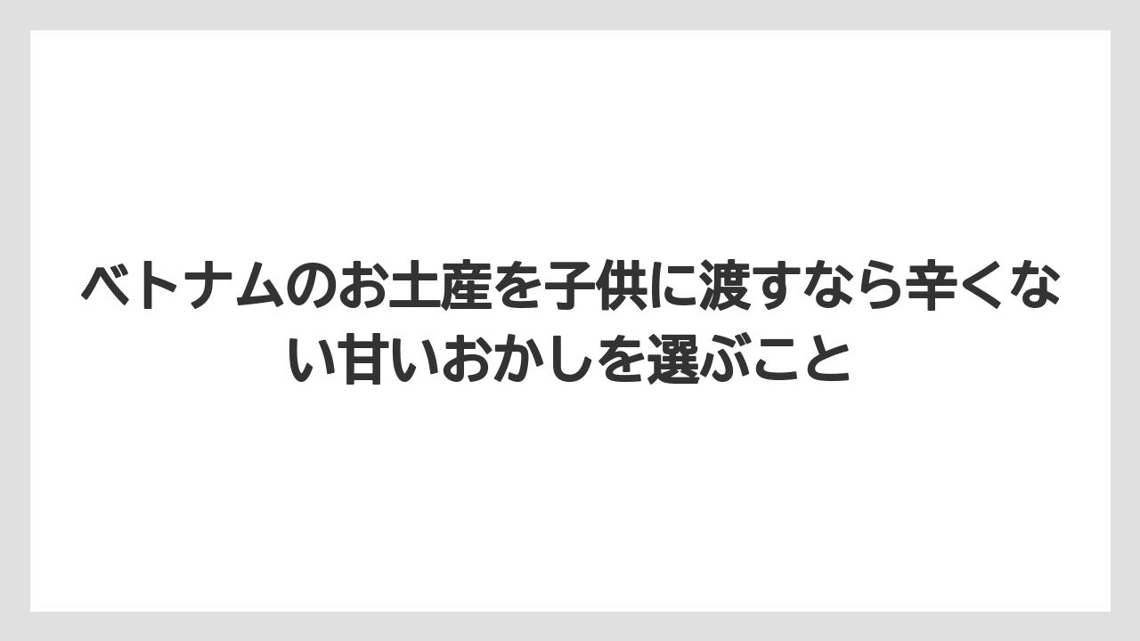 【リゾート】【宿泊】【旅】ベトナムのお土産を子供に渡すなら辛くない甘いおかしを選ぶこと