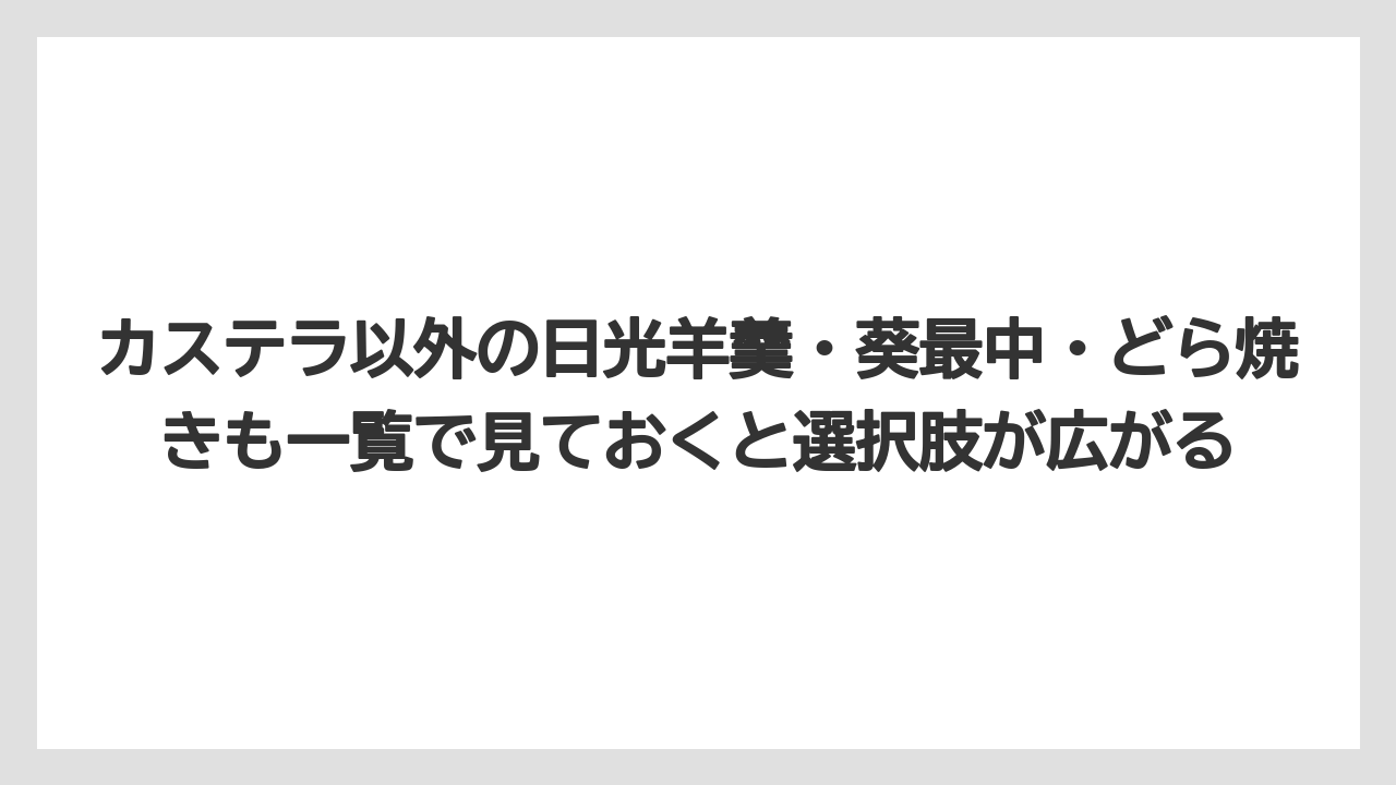 【リゾート】【宿泊】【旅】カステラ以外の日光羊羹・葵最中・どら焼きも一覧で見ておくと選択肢が広がる