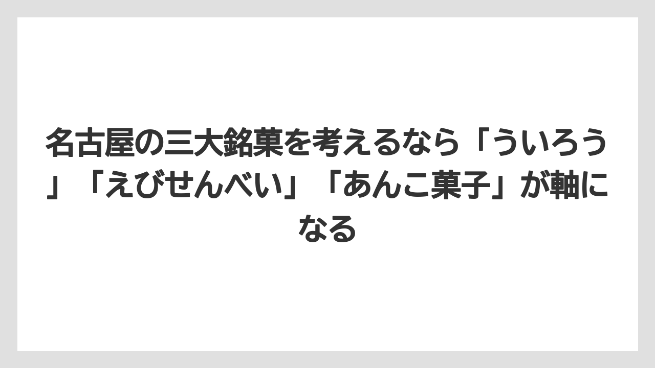 【リゾート】【宿泊】【旅】名古屋の三大銘菓を考えるなら「ういろう」「えびせんべい」「あんこ菓子」が軸になる