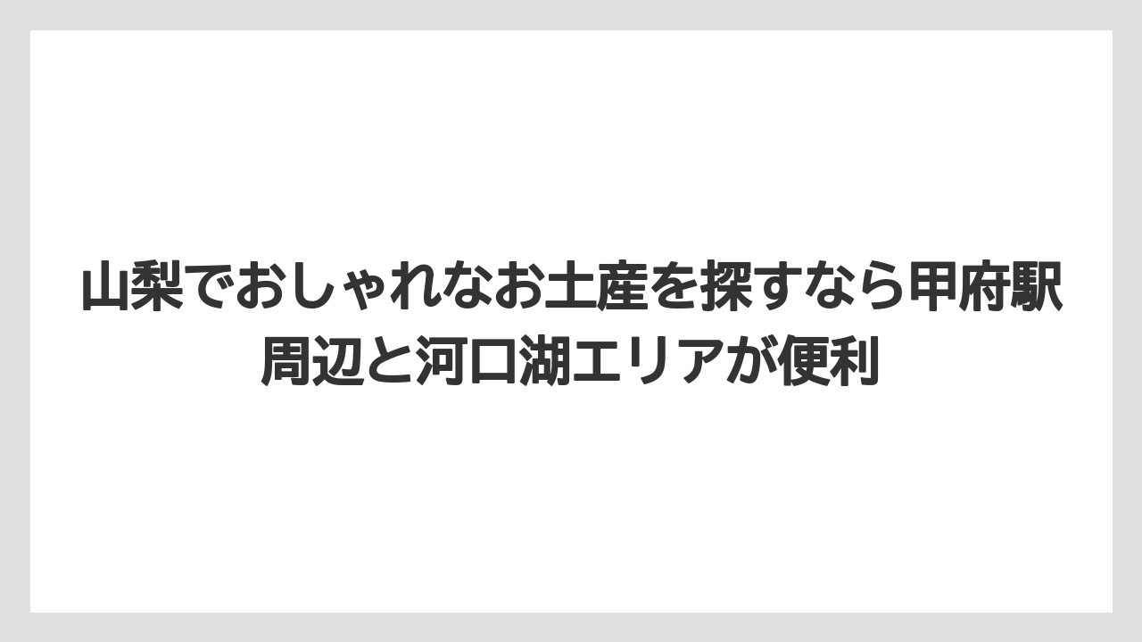 【リゾート】【宿泊】【旅】山梨でおしゃれなお土産を探すなら甲府駅周辺と河口湖エリアが便利
