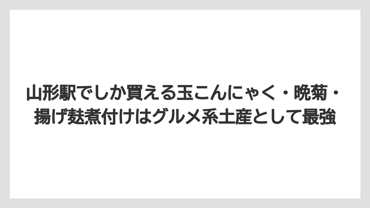【リゾート】【宿泊】【旅】山形駅でしか買える玉こんにゃく・晩菊・揚げ麸煮付けはグルメ系土産として最強