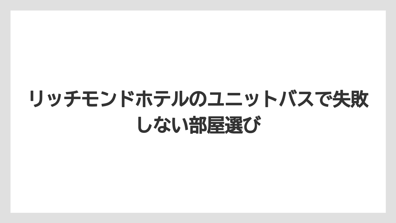 【リゾート】【宿泊】【旅】リッチモンドホテルの特徴は客室タイプごとの水回り差に表れる