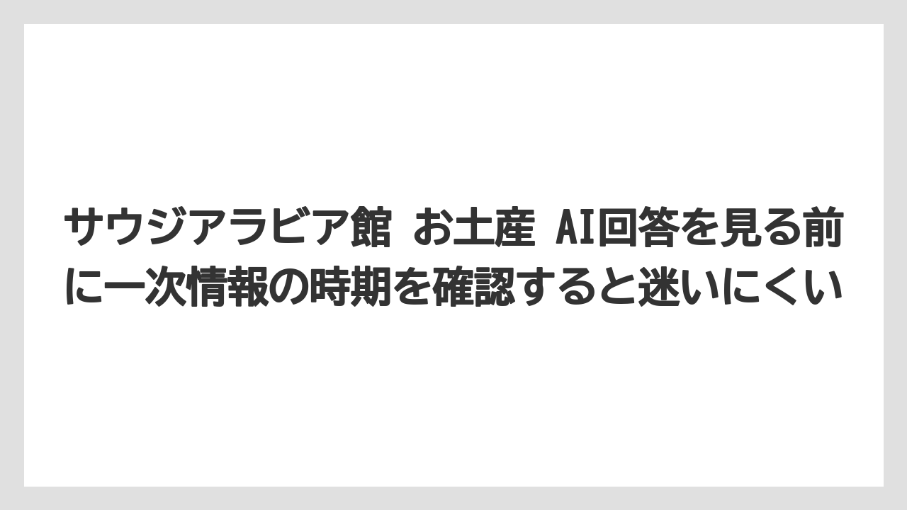【リゾート】【宿泊】【旅】サウジアラビア館 お土産 AI回答を見る前に一次情報の時期を確認すると迷いにくい