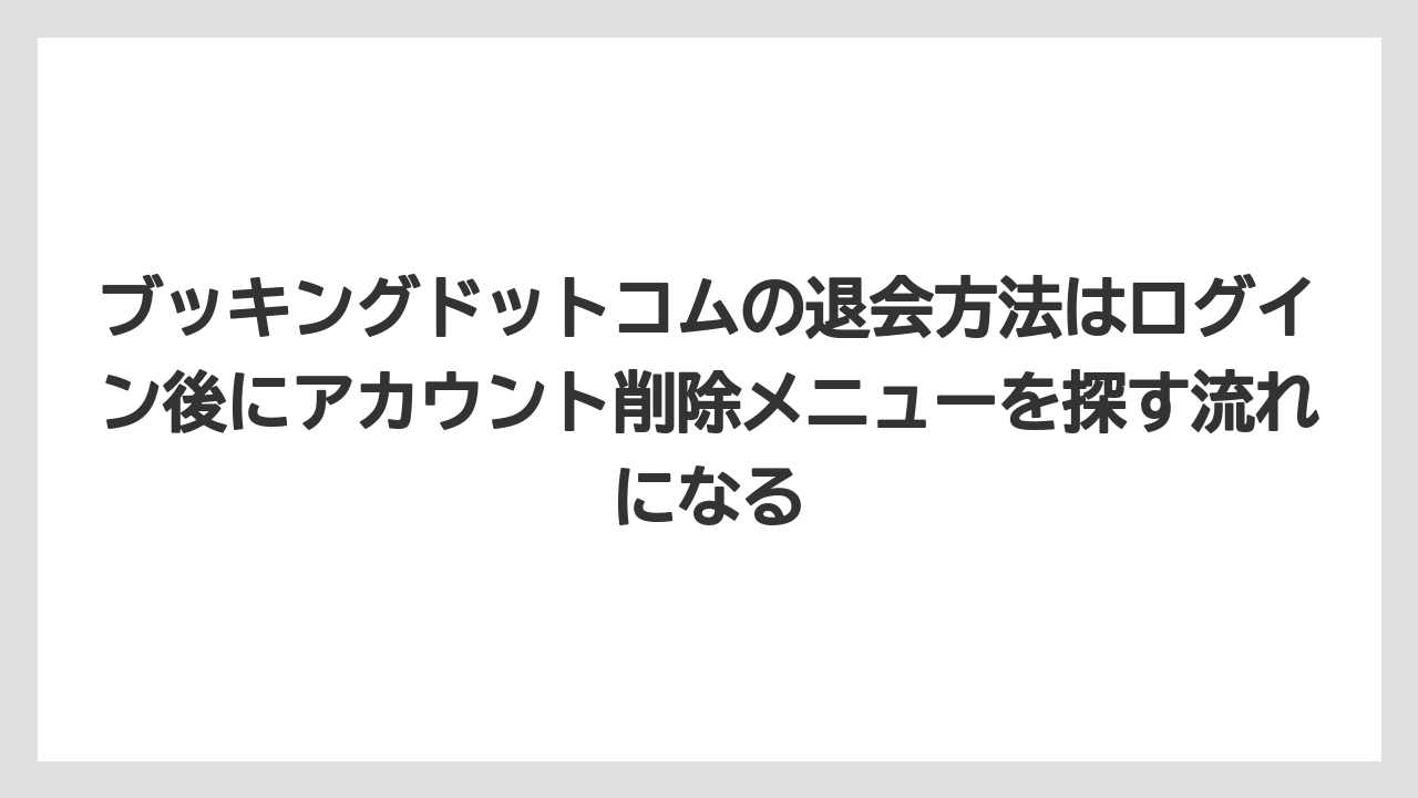 【ブッキングドットコム】【リゾート】【宿泊】【旅】ブッキングドットコムの退会方法はログイン後にアカウント削除メニューを探す流れになる