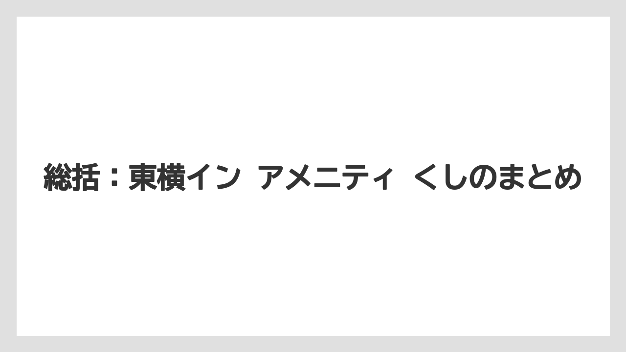 【リゾート】【宿泊】【東横イン】総括：東横イン アメニティ くしのまとめ