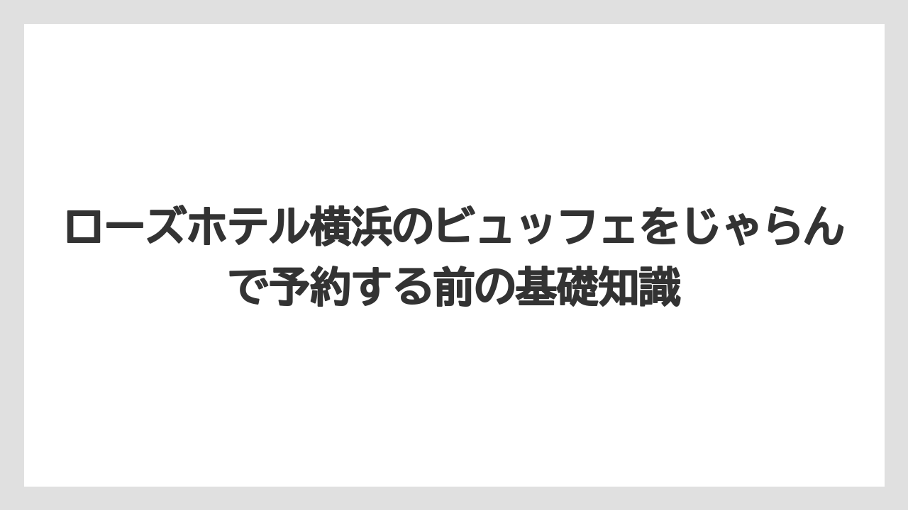 ローズホテル横浜のビュッフェをじゃらんで予約する前の基礎知識