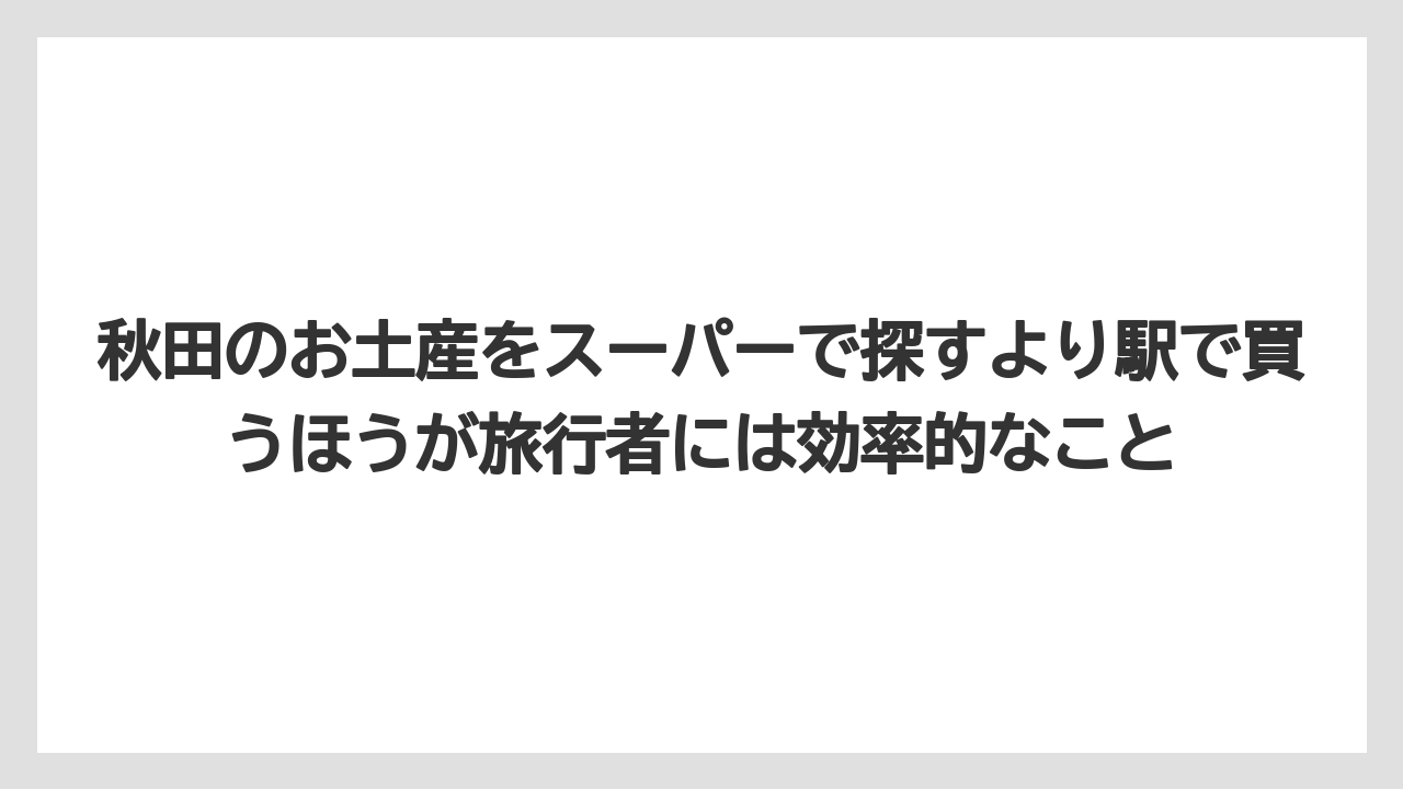 【リゾート】【宿泊】【旅】秋田のお土産をスーパーで探すより駅で買うほうが旅行者には効率的なこと