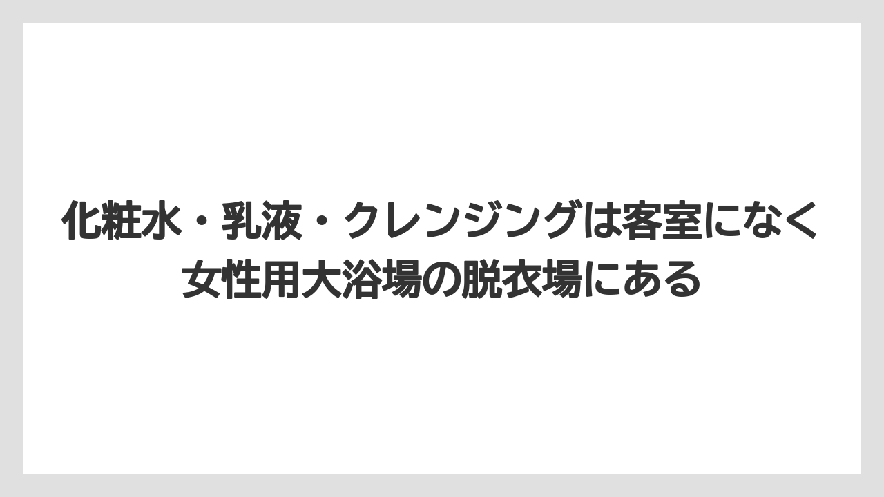 【リゾート】【国内旅行】【宿泊】【旅】【楽天トラベル】化粧水・乳液・クレンジングは客室になく女性用大浴場の脱衣場にある