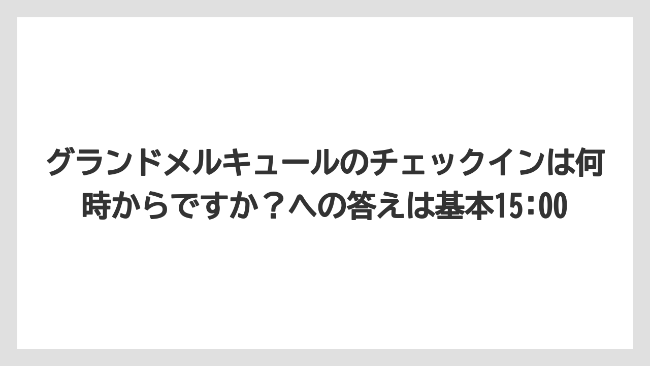 【リゾート】【宿泊】【旅】グランドメルキュールのチェックインは何時からですか？への答えは基本15:00