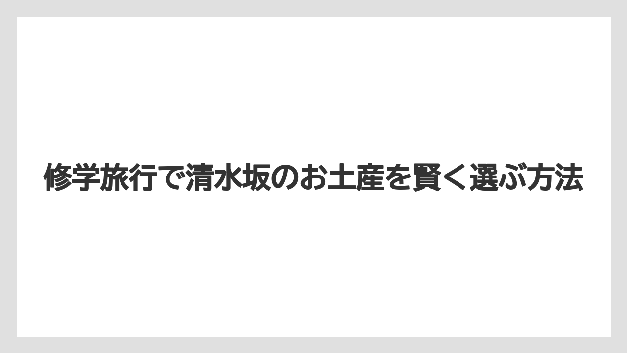 修学旅行で清水坂のお土産を賢く選ぶ方法