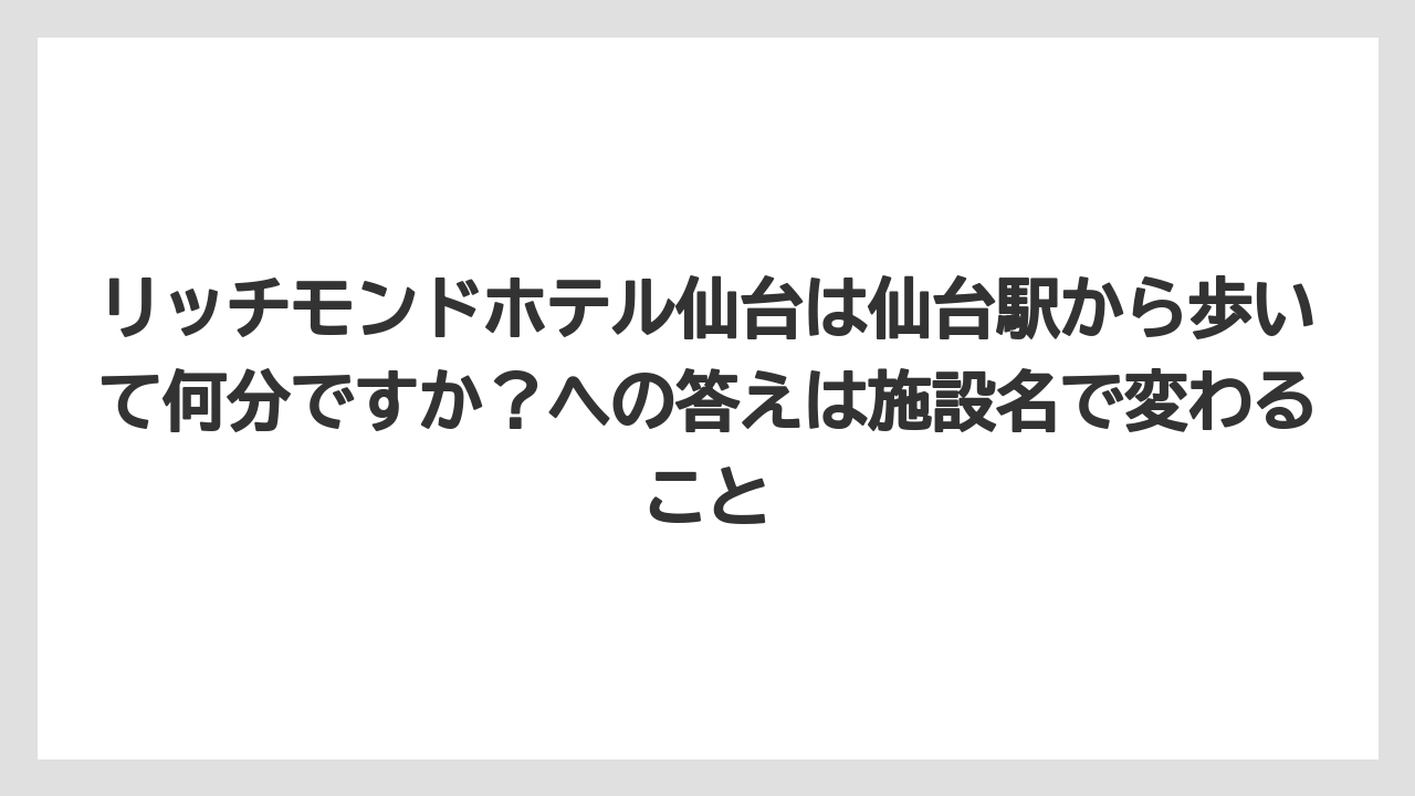 【リゾート】【宿泊】【旅】リッチモンドホテル仙台は仙台駅から歩いて何分ですか？への答えは施設名で変わること