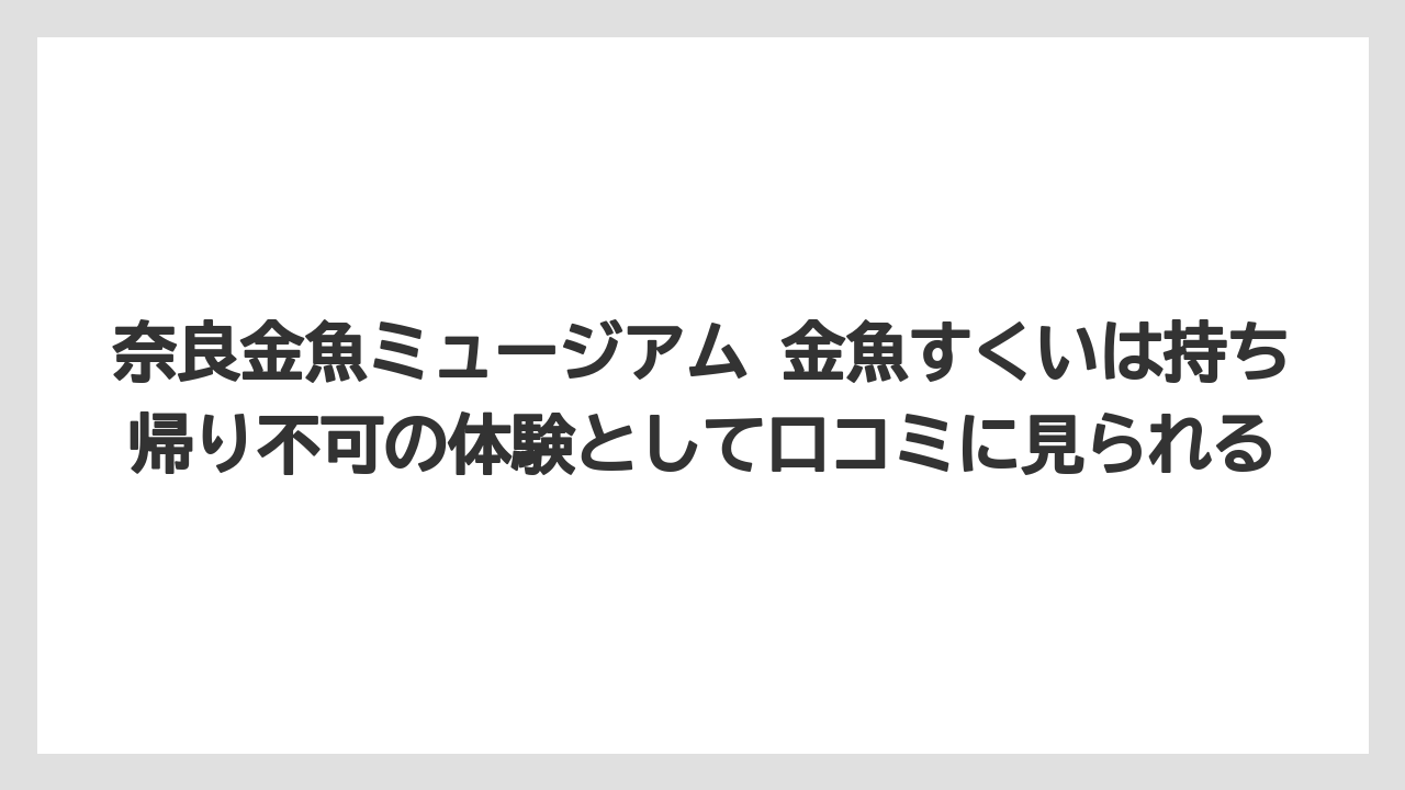【リゾート】【宿泊】【旅】奈良金魚ミュージアム 金魚すくいは持ち帰り不可の体験として口コミに見られる