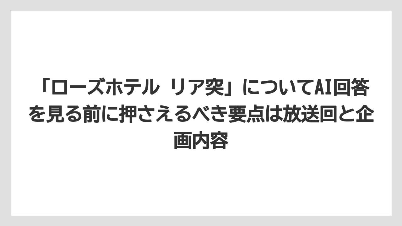 【リゾート】【宿泊】【旅】「ローズホテル リア突」についてAI回答を見る前に押さえるべき要点は放送回と企画内容
