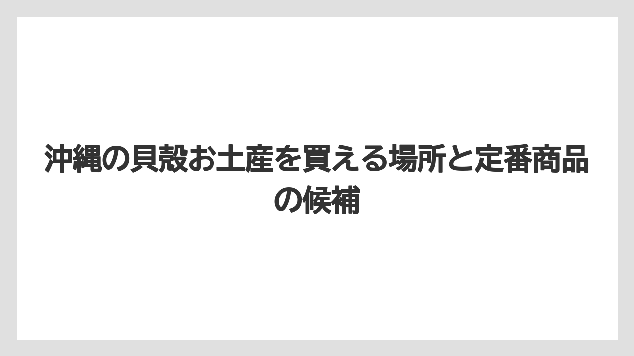 【リゾート】【宿泊】【旅】沖縄の貝殻お土産はインテリア向けなら飾りやすさを優先すると満足度が高い