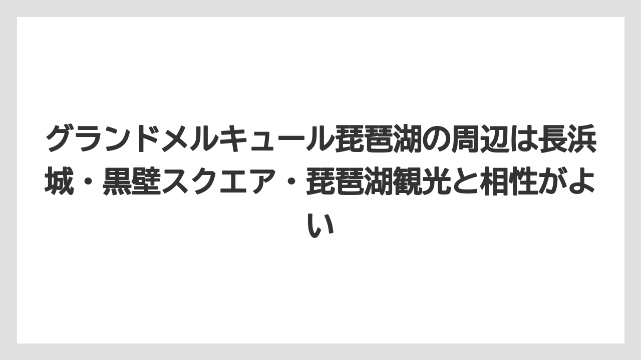 【リゾート】【宿泊】【旅】グランドメルキュール琵琶湖の周辺は長浜城・黒壁スクエア・琵琶湖観光と相性がよい