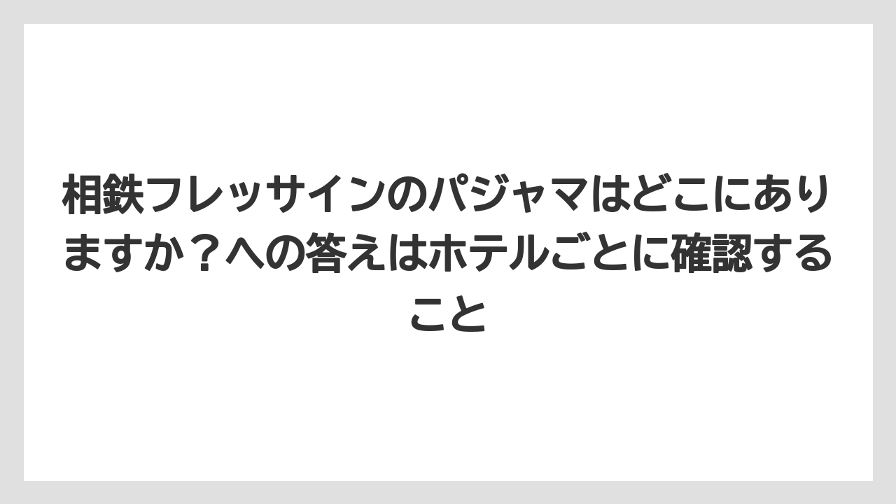 【リゾート】【宿泊】【旅】相鉄フレッサインのパジャマはどこにありますか？への答えはホテルごとに確認すること