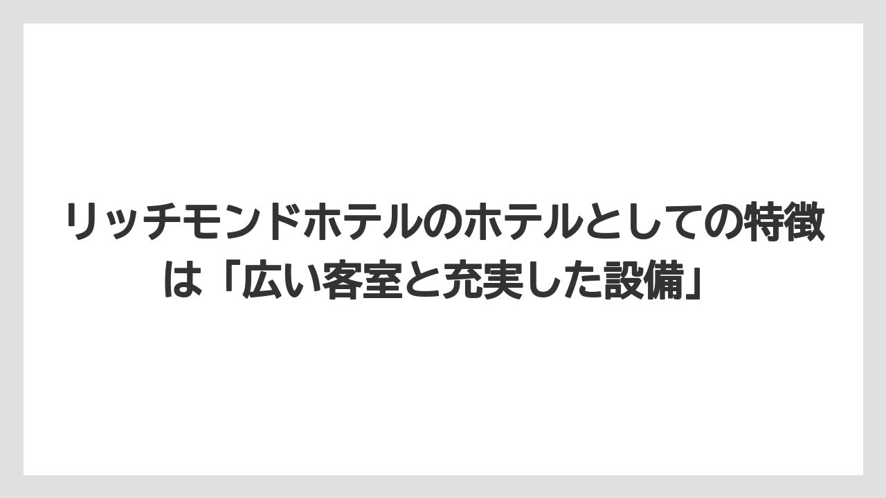 【リゾート】【宿泊】【旅】リッチモンドホテルのホテルとしての特徴は「広い客室と充実した設備」