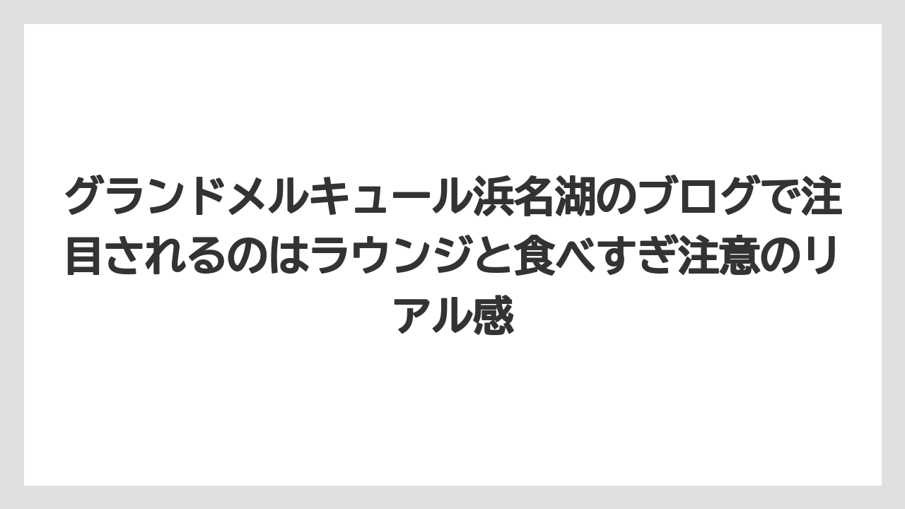 【リゾート】【国内旅行】【宿泊】【旅】グランドメルキュール浜名湖のブログで注目されるのはラウンジと食べすぎ注意のリアル感