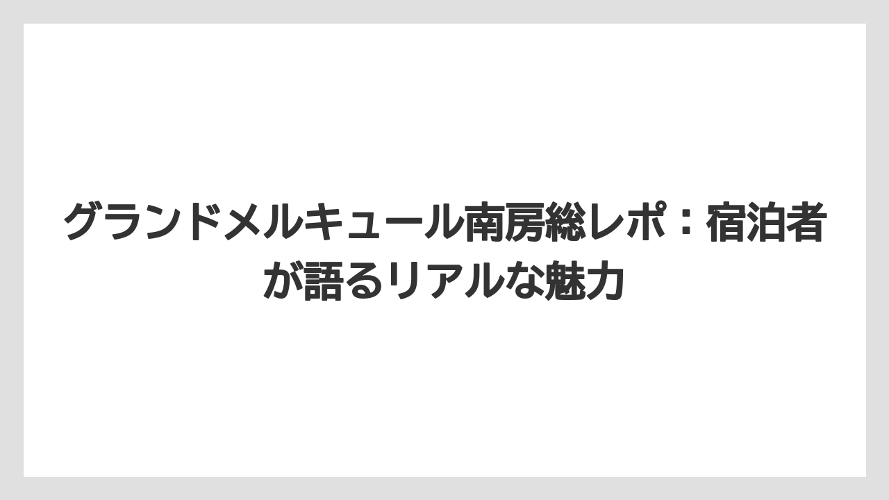 【リゾート】【国内旅行】【宿泊】【旅】【楽天トラベル】グランドメルキュール南房総レポ：宿泊者が語るリアルな魅力
