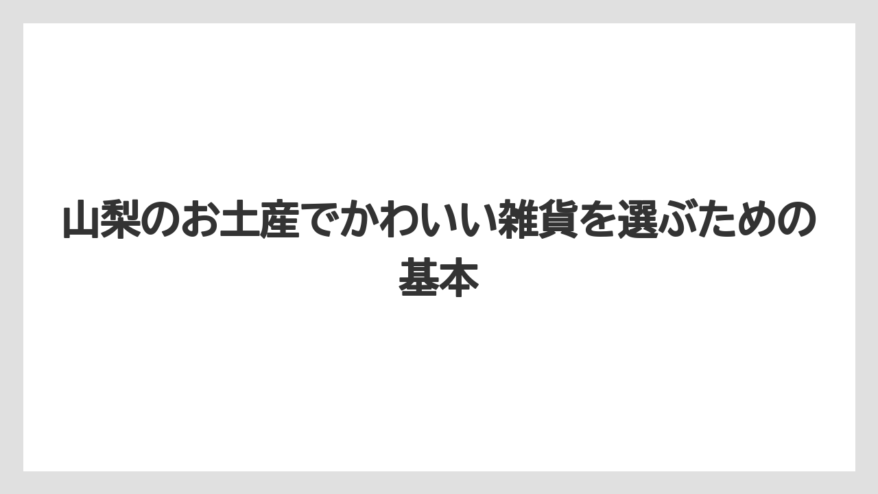 山梨のお土産でかわいい雑貨を選ぶための基本