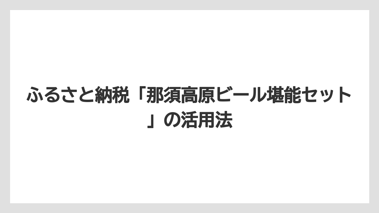 【リゾート】【宿泊】【旅】ふるさと納税「那須高原ビール堪能セット」の活用法