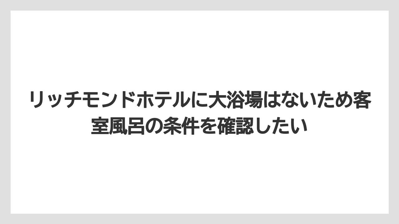 【リゾート】【宿泊】【旅】リッチモンドホテルに大浴場はないため客室風呂の条件を確認したい