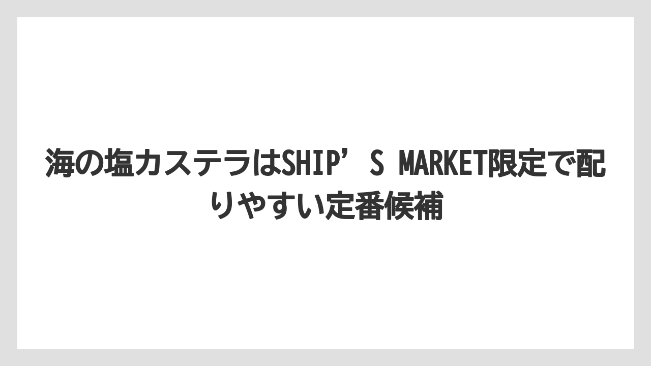 【リゾート】【宿泊】【旅】海の塩カステラはSHIP’S MARKET限定で配りやすい定番候補
