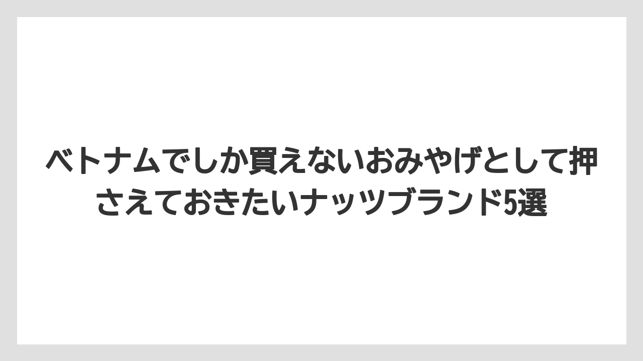 【リゾート】【宿泊】【旅】ベトナムでしか買えないおみやげとして押さえておきたいナッツブランド5選