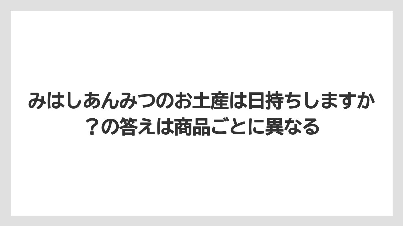 【リゾート】【宿泊】【旅】みはしあんみつのお土産は日持ちしますか？の答えは商品ごとに異なる