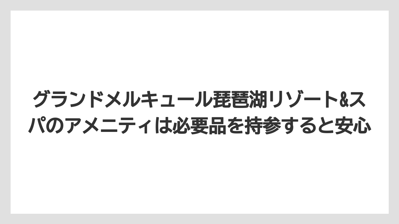 【リゾート】【国内旅行】【宿泊】【旅】【楽天トラベル】グランドメルキュール琵琶湖リゾート&スパのアメニティは必要品を持参すると安心