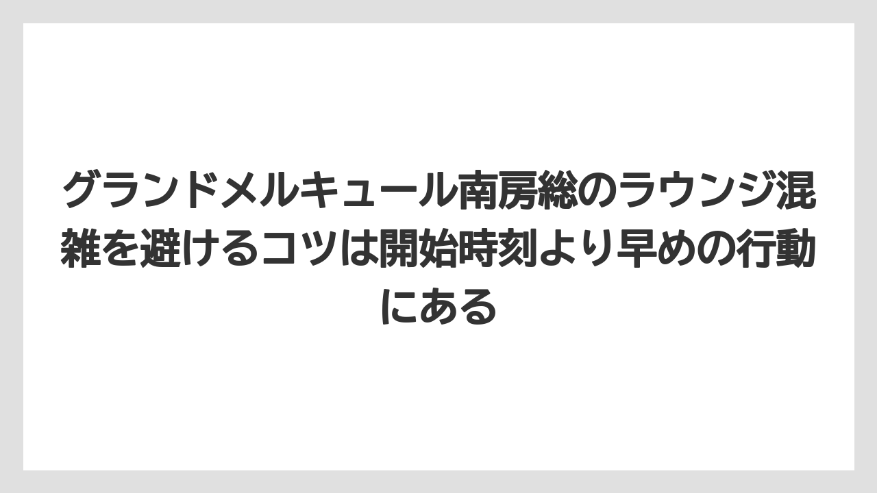 【リゾート】【国内旅行】【宿泊】【旅】【楽天トラベル】グランドメルキュール南房総のラウンジ混雑を避けるコツは開始時刻より早めの行動にある