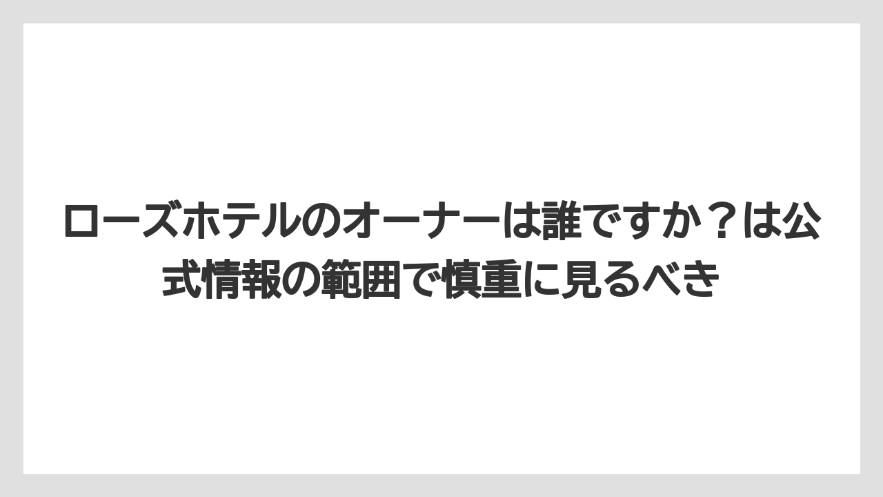 【リゾート】【宿泊】【旅】ローズホテルのオーナーは誰ですか？は公式情報の範囲で慎重に見るべき
