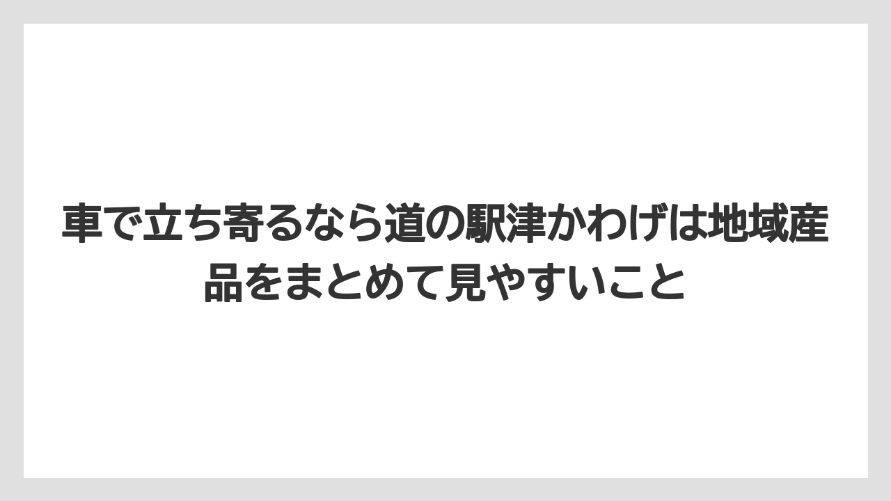 【リゾート】【宿泊】【旅】車で立ち寄るなら道の駅津かわげは地域産品をまとめて見やすいこと