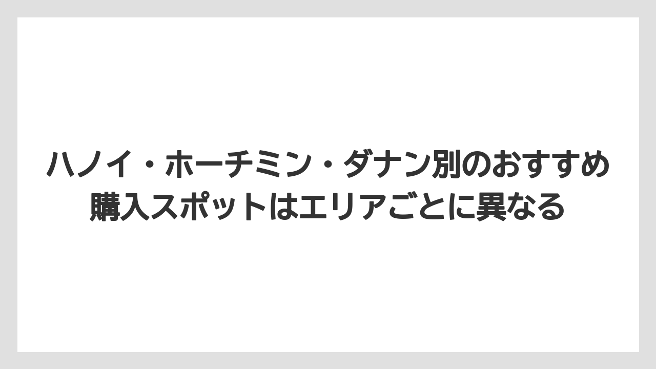 【リゾート】【宿泊】【旅】ハノイ・ホーチミン・ダナン別のおすすめ購入スポットはエリアごとに異なる