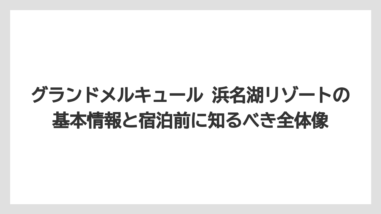 グランドメルキュール 浜名湖リゾートの基本情報と宿泊前に知るべき全体像