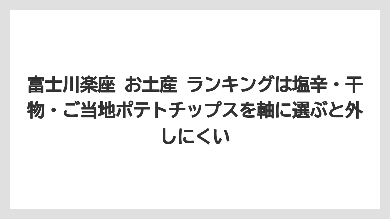【リゾート】【宿泊】【旅】富士川楽座 お土産 ランキングは塩辛・干物・ご当地ポテトチップスを軸に選ぶと外しにくい
