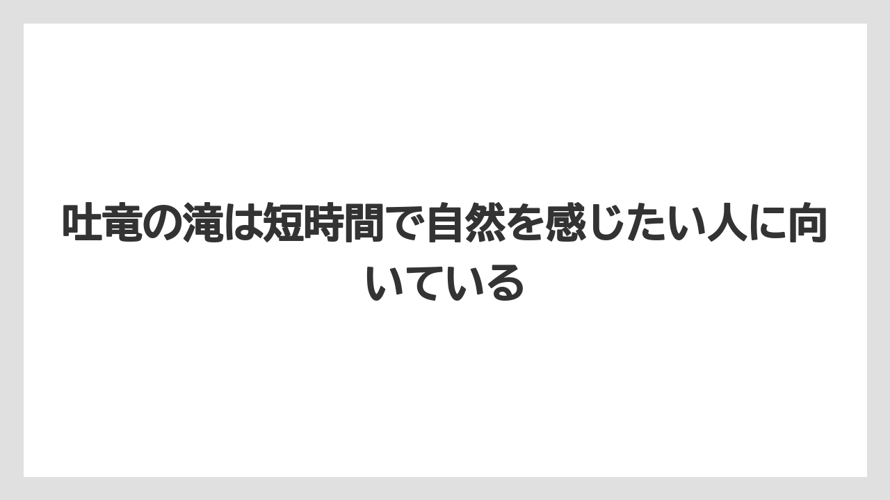 【リゾート】【宿泊】【旅】吐竜の滝は短時間で自然を感じたい人に向いている