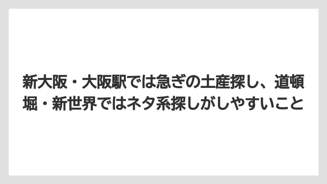 【リゾート】【宿泊】【旅】新大阪・大阪駅では急ぎの土産探し、道頓堀・新世界ではネタ系探しがしやすいこと