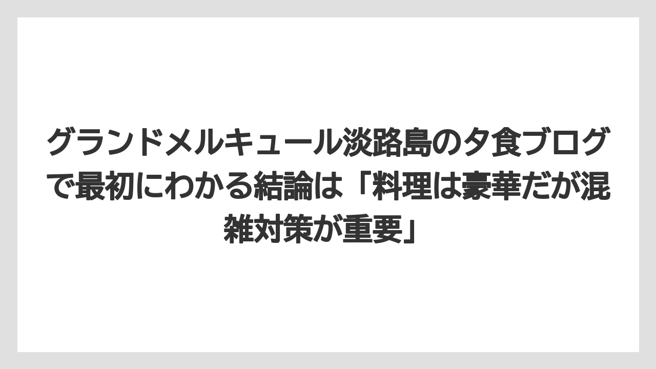 【リゾート】【宿泊】【旅】グランドメルキュール淡路島の夕食ブログで最初にわかる結論は「料理は豪華だが混雑対策が重要」