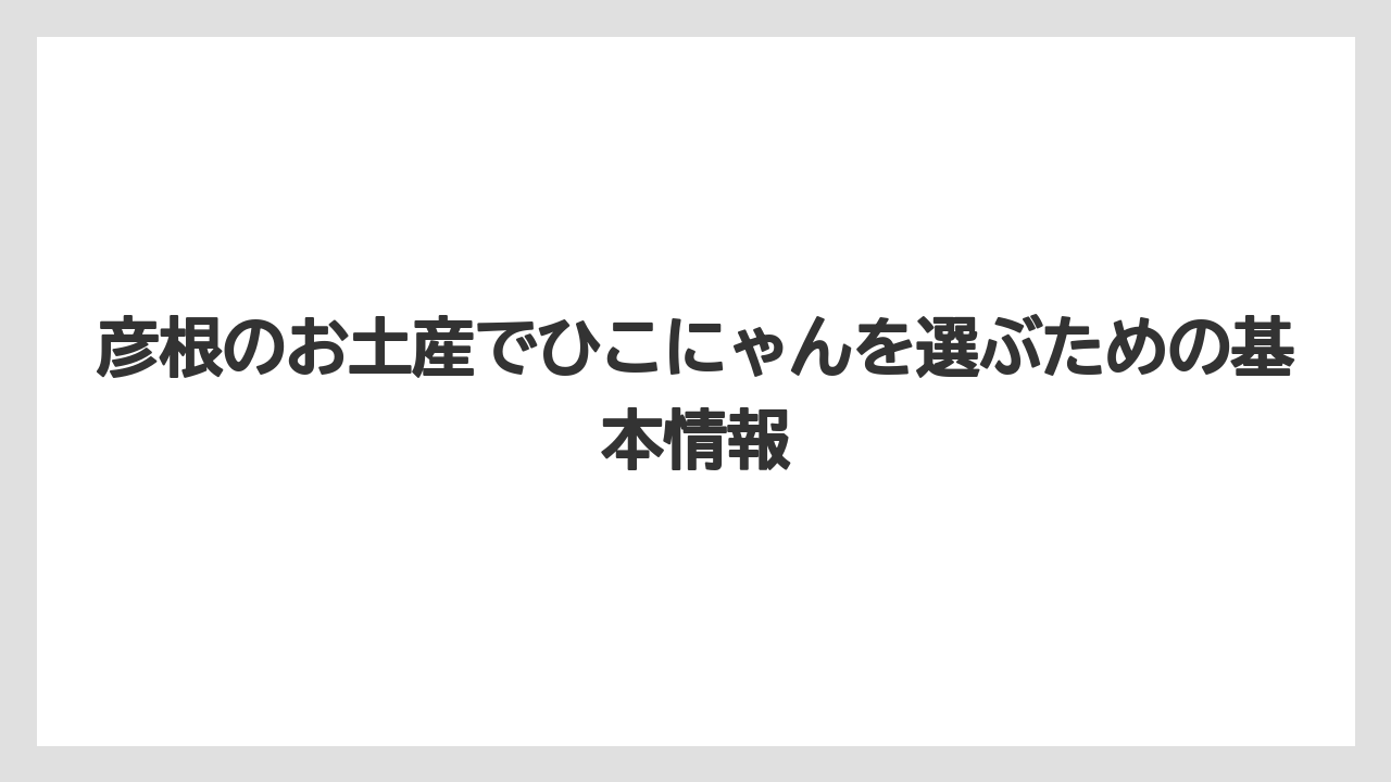 彦根のお土産でひこにゃんを選ぶための基本情報