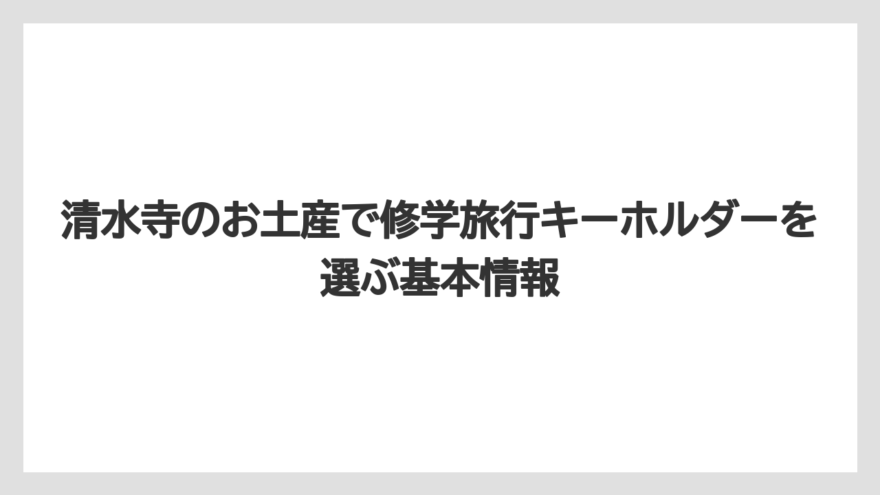 清水寺のお土産で修学旅行キーホルダーを選ぶ基本情報