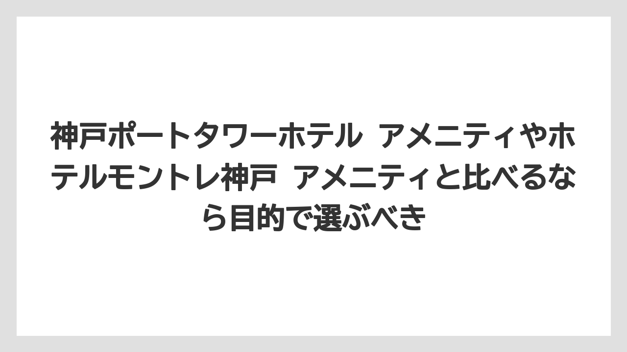 【リゾート】【宿泊】【旅】神戸ポートタワーホテル アメニティやホテルモントレ神戸 アメニティと比べるなら目的で選ぶべき