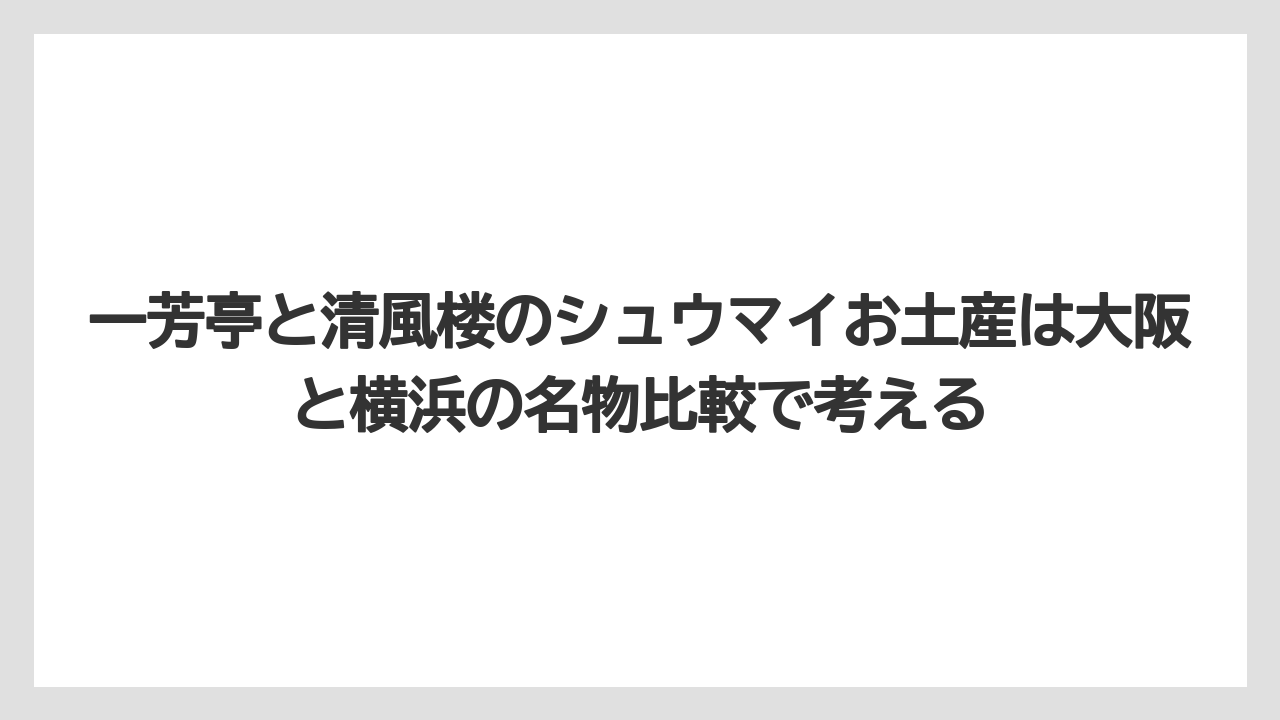 【リゾート】【宿泊】【旅】一芳亭と清風楼のシュウマイお土産は大阪と横浜の名物比較で考える