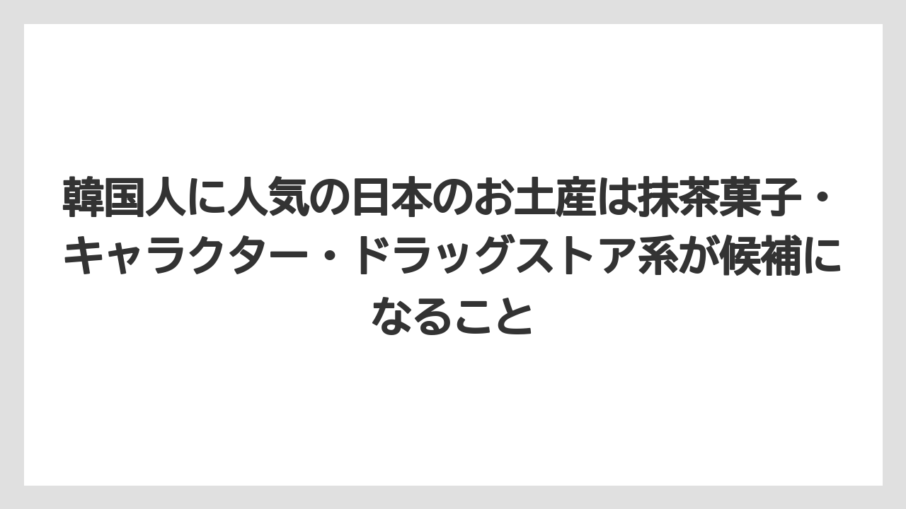 【リゾート】【宿泊】【旅】韓国人に人気の日本のお土産は抹茶菓子・キャラクター・ドラッグストア系が候補になること