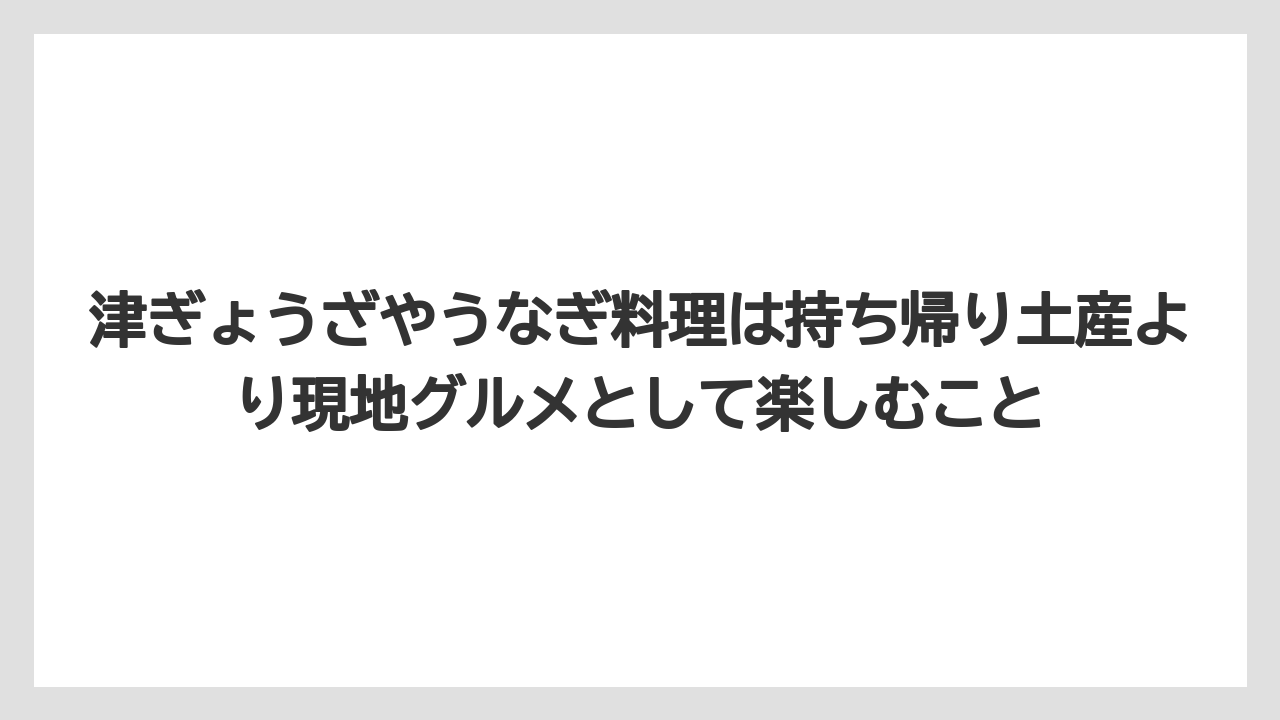 【リゾート】【宿泊】【旅】津ぎょうざやうなぎ料理は持ち帰り土産より現地グルメとして楽しむこと