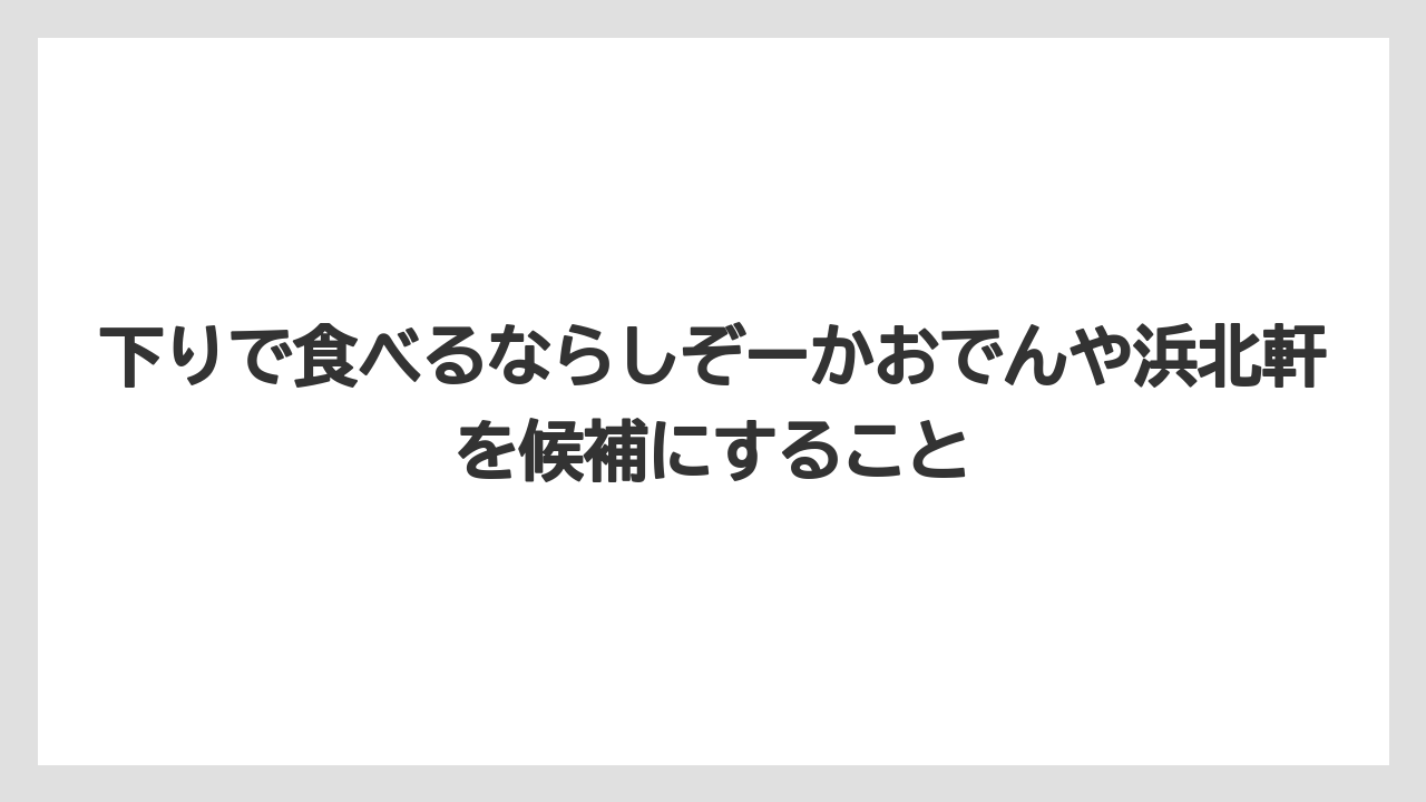 【リゾート】【宿泊】【旅】下りで食べるならしぞーかおでんや浜北軒を候補にすること