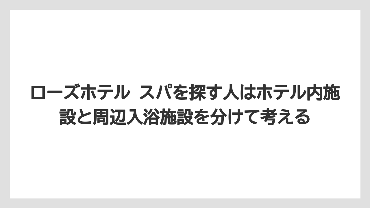 【リゾート】【宿泊】【旅】ローズホテル スパを探す人はホテル内施設と周辺入浴施設を分けて考える