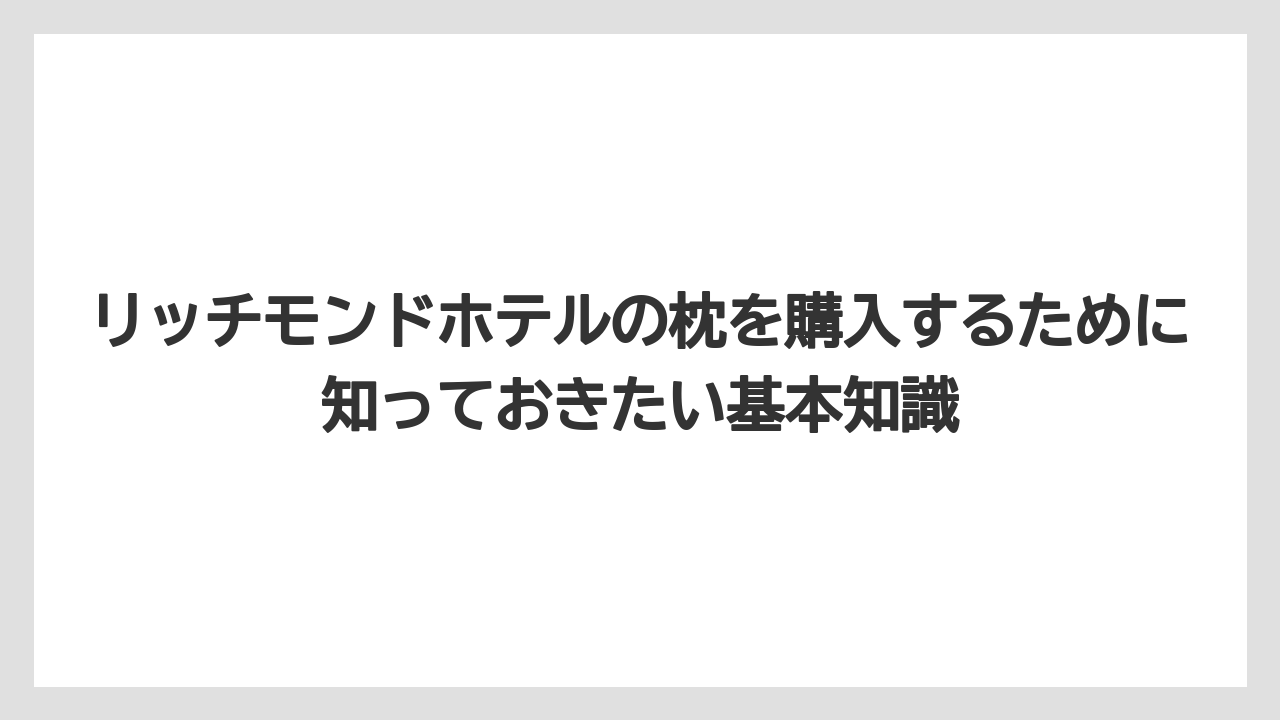 リッチモンドホテルの枕を購入するために知っておきたい基本知識